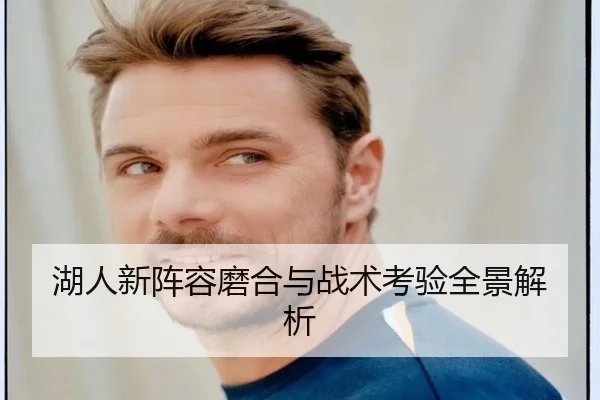 湖人新阵容磨合与战术考验全景解析